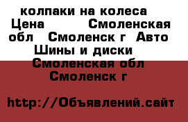 колпаки на колеса  › Цена ­ 100 - Смоленская обл., Смоленск г. Авто » Шины и диски   . Смоленская обл.,Смоленск г.